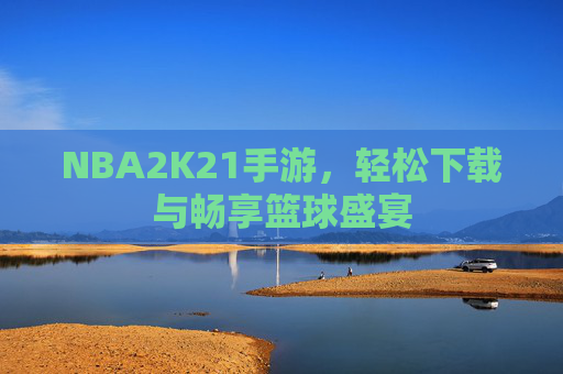 NBA2K21手游，轻松下载与畅享篮球盛宴