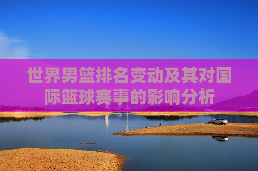 世界男篮排名变动及其对国际篮球赛事的影响分析