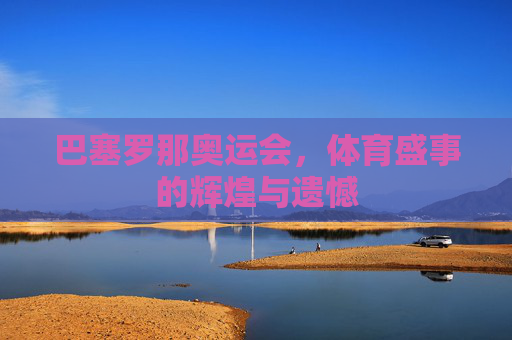 巴塞罗那奥运会，体育盛事的辉煌与遗憾