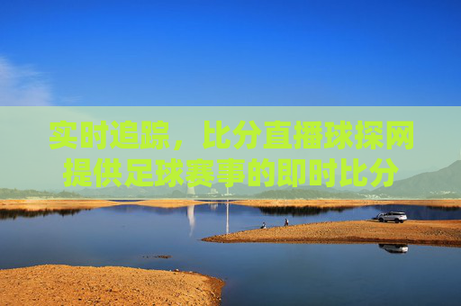 实时追踪，比分直播球探网提供足球赛事的即时比分