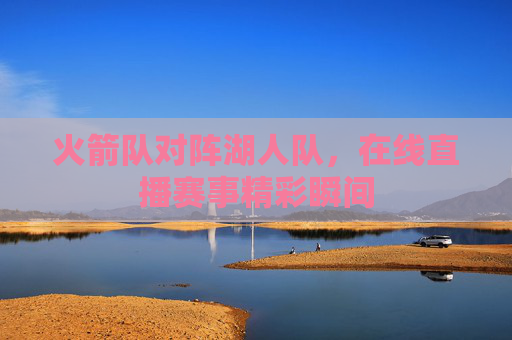 火箭队对阵湖人队，在线直播赛事精彩瞬间