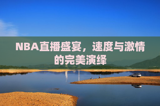 NBA直播盛宴，速度与激情的完美演绎