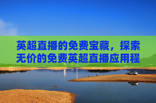 英超直播的免费宝藏,探索无价的免费英超直播应用程序 英超直播的免费宝藏,探索无价的免费英超直播应用程序