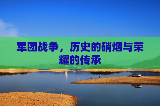 军团战争，历史的硝烟与荣耀的传承
