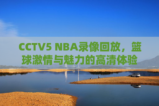 CCTV5 NBA录像回放，篮球激情与魅力的高清体验