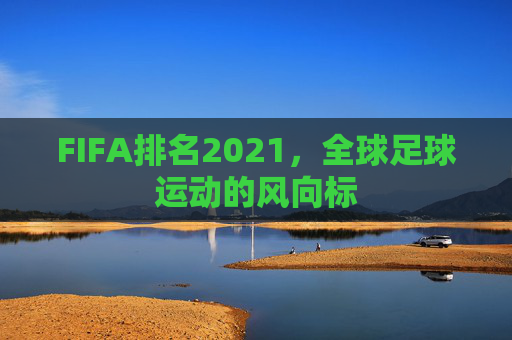 FIFA排名2021，全球足球运动的风向标