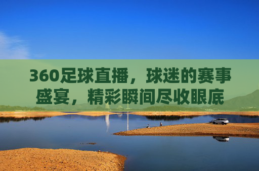 360足球直播，球迷的赛事盛宴，精彩瞬间尽收眼底