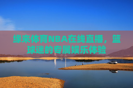 缘来体育NBA在线直播，篮球迷的专属娱乐体验