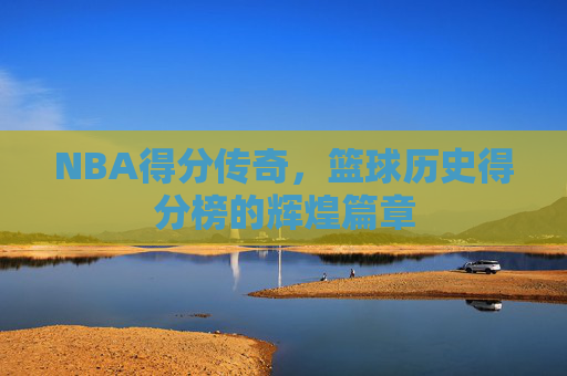 NBA得分传奇，篮球历史得分榜的辉煌篇章