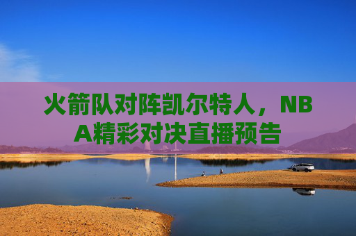 火箭队对阵凯尔特人，NBA精彩对决直播预告