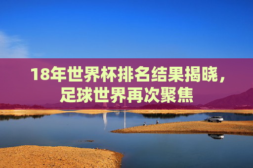 18年世界杯排名结果揭晓，足球世界再次聚焦