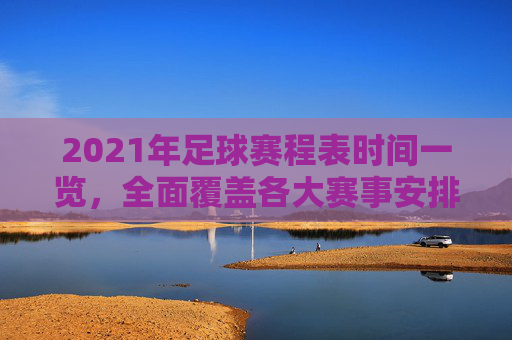 2021年足球赛程表时间一览，全面覆盖各大赛事安排