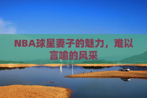 NBA球星妻子的魅力，难以言喻的风采