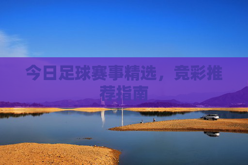 今日足球赛事精选，竞彩推荐指南