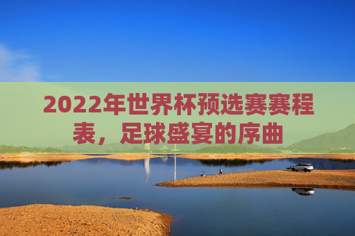 2022年世界杯预选赛赛程表，足球盛宴的序曲
