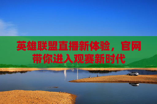 英雄联盟直播新体验，官网带你进入观赛新时代