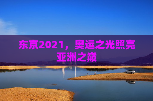 东京2021，奥运之光照亮亚洲之巅
