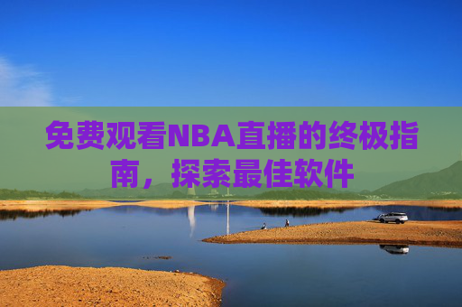 免费观看NBA直播的终极指南，探索最佳软件