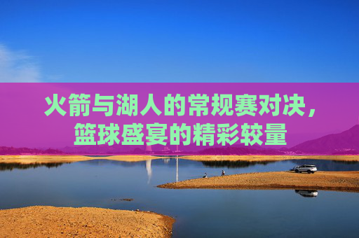 火箭与湖人的常规赛对决，篮球盛宴的精彩较量