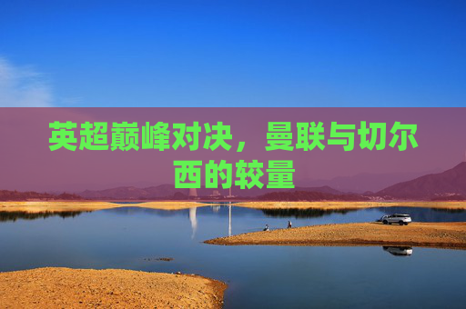 英超巅峰对决,曼联与切尔西的较量 英超巅峰对决,曼联与切尔西的较量