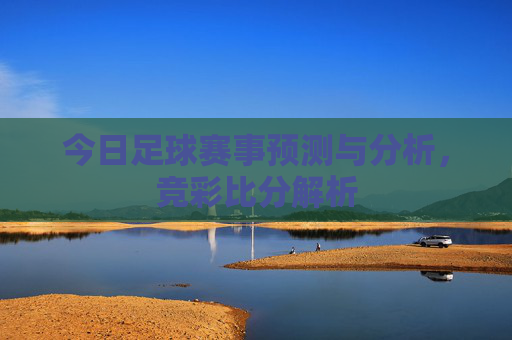 今日足球赛事预测与分析，竞彩比分解析