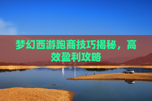 梦幻西游跑商技巧揭秘，高效盈利攻略