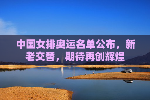 中国女排奥运名单公布，新老交替，期待再创辉煌