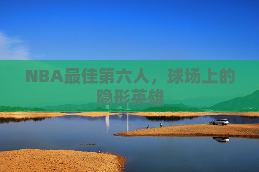 NBA最佳第六人，球场上的隐形英雄