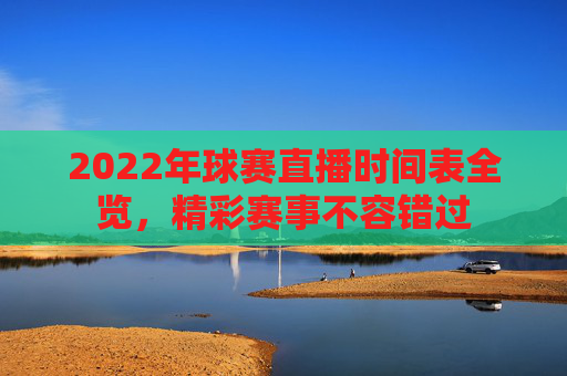 2022年球赛直播时间表全览,精彩赛事不容错过 2022年球赛直播时间表全览,精彩赛事不容错过