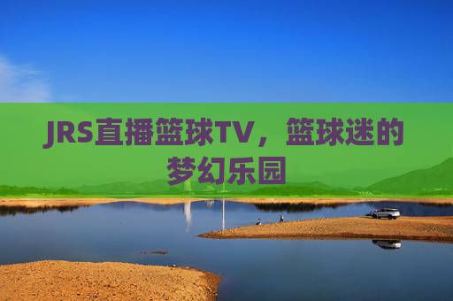 JRS直播篮球TV，篮球迷的梦幻乐园