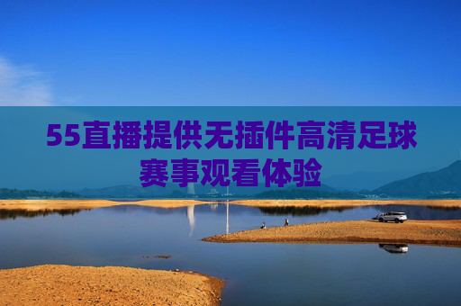 55直播提供无插件高清足球赛事观看体验