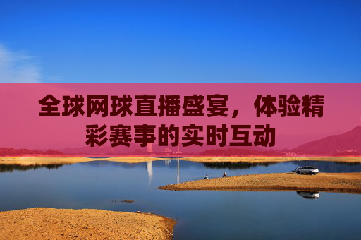 全球网球直播盛宴，体验精彩赛事的实时互动