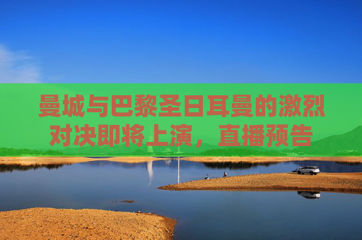 曼城与巴黎圣日耳曼的激烈对决即将上演，直播预告