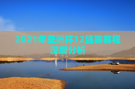 2021年亚洲杯12强赛赛程深度分析
