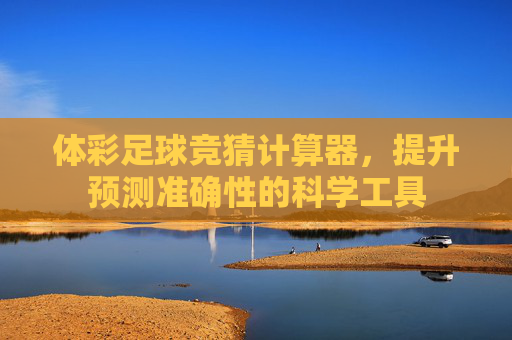 体彩足球竞猜计算器,提升预测准确性的科学工具 体彩足球竞猜计算器,提升预测准确性的科学工具