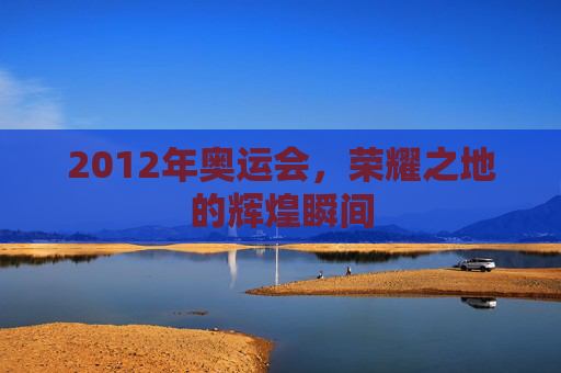 2012年奥运会，荣耀之地的辉煌瞬间