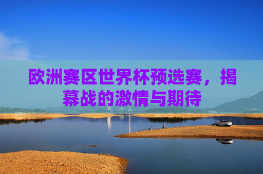 欧洲赛区世界杯预选赛，揭幕战的激情与期待