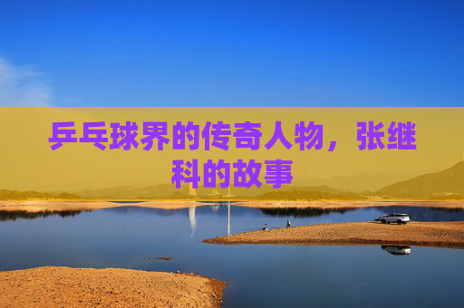 乒乓球界的传奇人物，张继科的故事