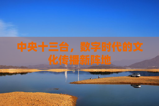 中央十三台，数字时代的文化传播新阵地