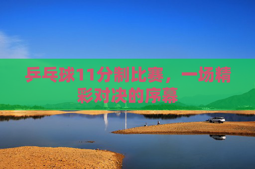 乒乓球11分制比赛，一场精彩对决的序幕