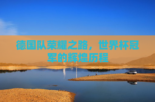 德国队荣耀之路，世界杯冠军的辉煌历程