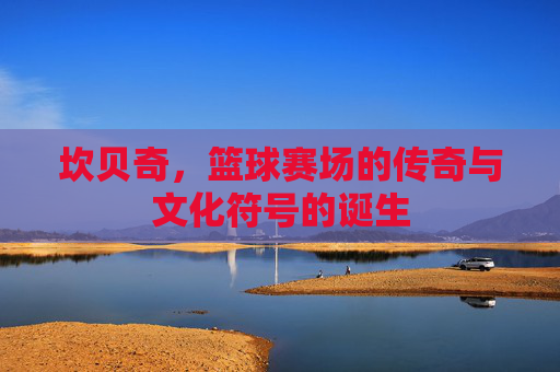 坎贝奇，篮球赛场的传奇与文化符号的诞生