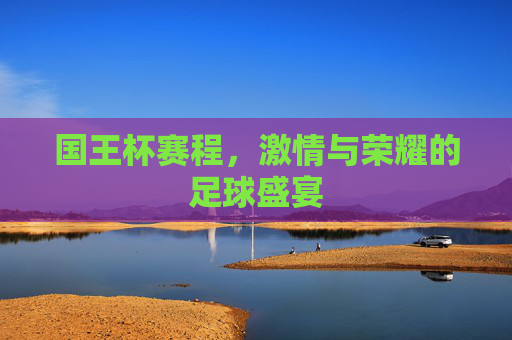 国王杯赛程，激情与荣耀的足球盛宴