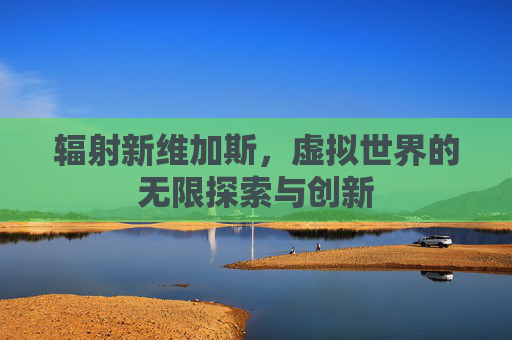 辐射新维加斯，虚拟世界的无限探索与创新