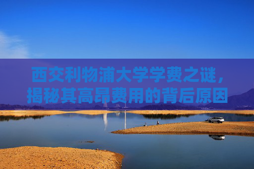 西交利物浦大学学费之谜,揭秘其高昂费用的背后原因 西交利物浦大学学费之谜,揭秘其高昂费用的背后原因