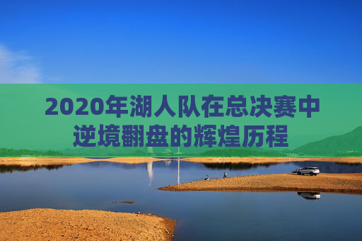 2020年湖人队在总决赛中逆境翻盘的辉煌历程