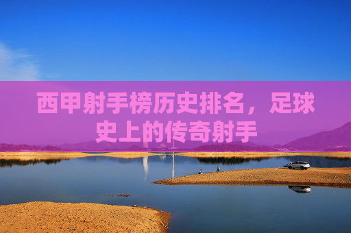 西甲射手榜历史排名,足球史上的传奇射手 西甲射手榜历史排名,足球史上的传奇射手