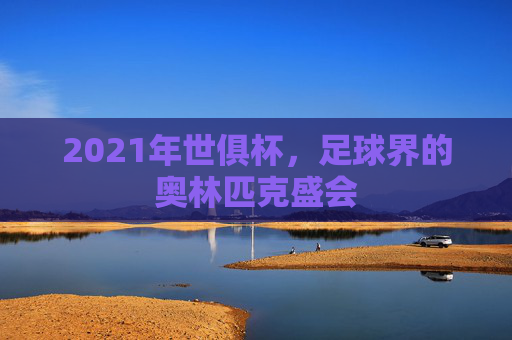 2021年世俱杯，足球界的奥林匹克盛会