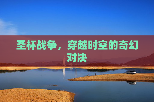 圣杯战争，穿越时空的奇幻对决
