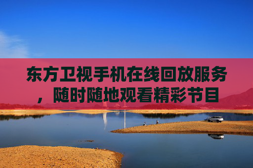 东方卫视手机在线回放服务，随时随地观看精彩节目
